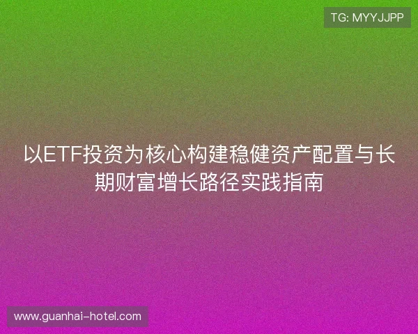 以ETF投资为核心构建稳健资产配置与长期财富增长路径实践指南